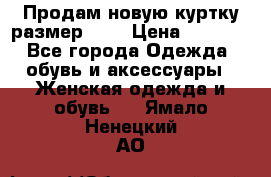 Продам новую куртку.размер 9XL › Цена ­ 1 500 - Все города Одежда, обувь и аксессуары » Женская одежда и обувь   . Ямало-Ненецкий АО